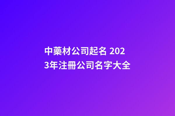 中藥材公司起名 2023年注冊公司名字大全